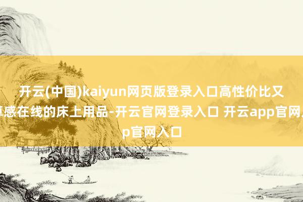 开云(中国)kaiyun网页版登录入口高性价比又盘算感在线的床上用品-开云官网登录入口 开云app官