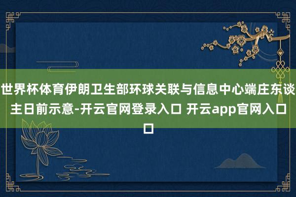 世界杯体育伊朗卫生部环球关联与信息中心端庄东谈主日前示意-开云官网登录入口 开云app官网入口