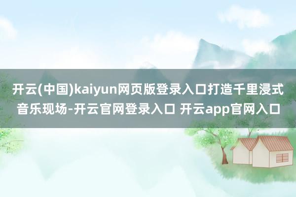 开云(中国)kaiyun网页版登录入口打造千里浸式音乐现场-开云官网登录入口 开云app官网入口