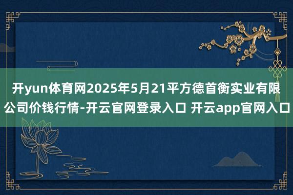 开yun体育网2025年5月21平方德首衡实业有限公司价钱行情-开云官网登录入口 开云app官网入口