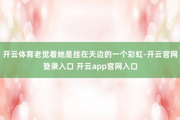 开云体育老觉着她是挂在天边的一个彩虹-开云官网登录入口 开云app官网入口
