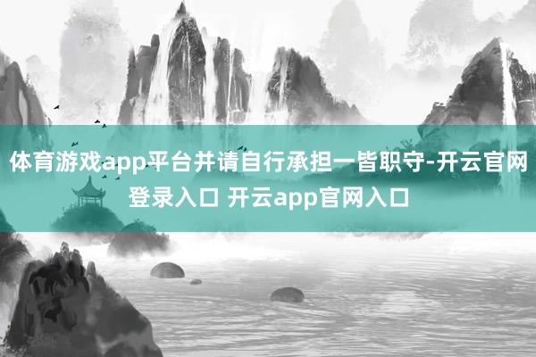 体育游戏app平台并请自行承担一皆职守-开云官网登录入口 开云app官网入口