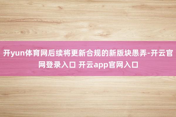 开yun体育网后续将更新合规的新版块愚弄-开云官网登录入口 开云app官网入口