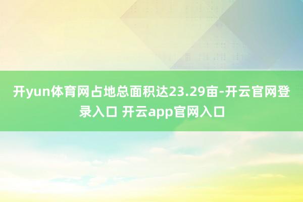 开yun体育网占地总面积达23.29亩-开云官网登录入口 开云app官网入口