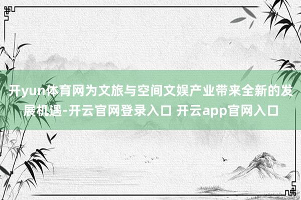 开yun体育网为文旅与空间文娱产业带来全新的发展机遇-开云官网登录入口 开云app官网入口