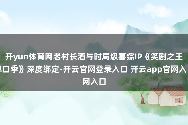 开yun体育网老村长酒与时局级喜综IP《笑剧之王单口季》深度绑定-开云官网登录入口 开云app官网入