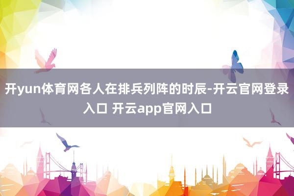 开yun体育网各人在排兵列阵的时辰-开云官网登录入口 开云app官网入口