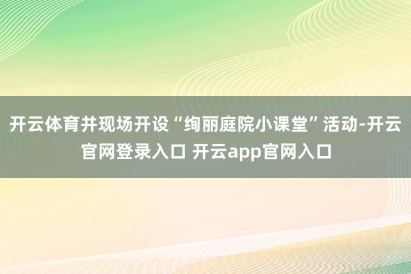 开云体育并现场开设“绚丽庭院小课堂”活动-开云官网登录入口 开云app官网入口