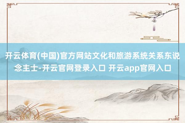 开云体育(中国)官方网站文化和旅游系统关系东说念主士-开云官网登录入口 开云app官网入口