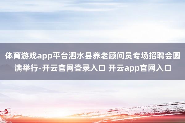 体育游戏app平台泗水县养老顾问员专场招聘会圆满举行-开云官网登录入口 开云app官网入口