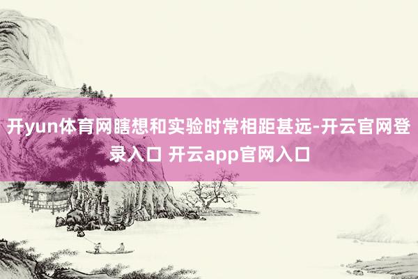 开yun体育网瞎想和实验时常相距甚远-开云官网登录入口 开云app官网入口
