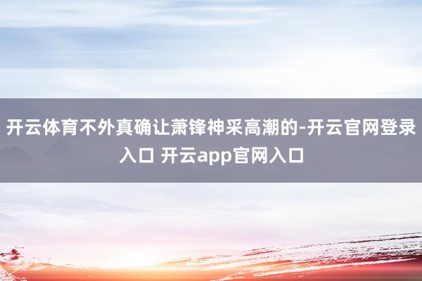 开云体育不外真确让萧锋神采高潮的-开云官网登录入口 开云app官网入口