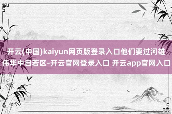 开云(中国)kaiyun网页版登录入口他们要过河雄伟华中自若区-开云官网登录入口 开云app官网入口