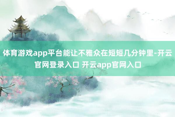 体育游戏app平台能让不雅众在短短几分钟里-开云官网登录入口 开云app官网入口