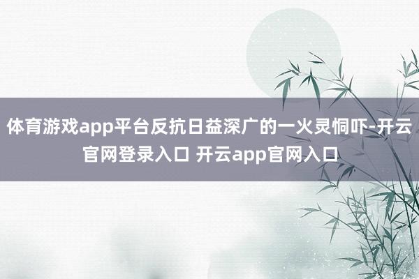体育游戏app平台反抗日益深广的一火灵恫吓-开云官网登录入口 开云app官网入口