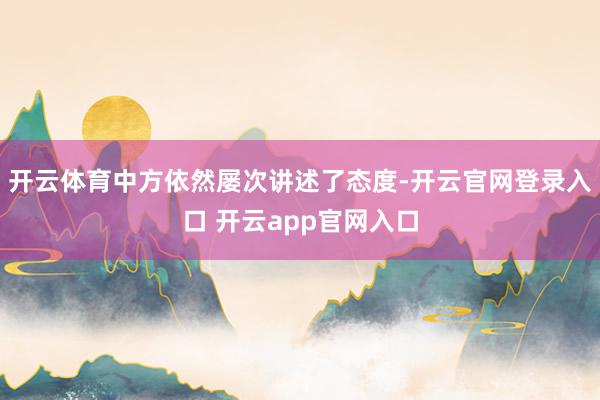 开云体育中方依然屡次讲述了态度-开云官网登录入口 开云app官网入口