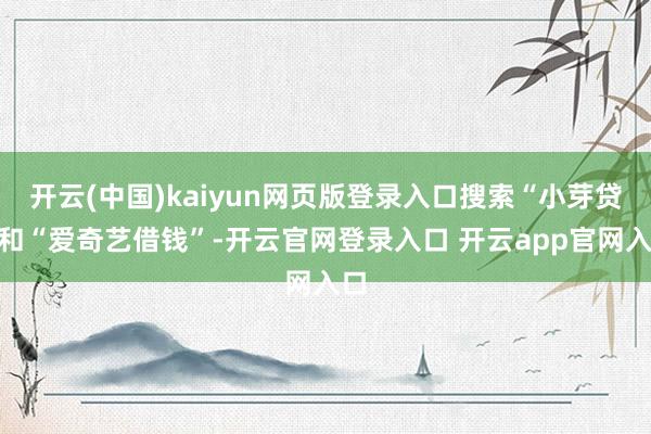 开云(中国)kaiyun网页版登录入口搜索“小芽贷”和“爱奇艺借钱”-开云官网登录入口 开云app官