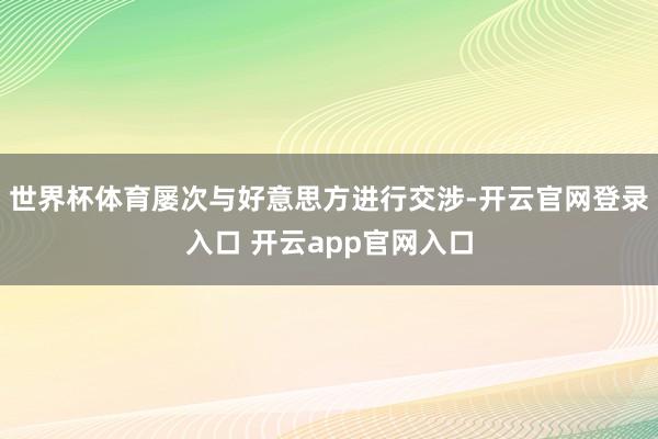 世界杯体育屡次与好意思方进行交涉-开云官网登录入口 开云app官网入口