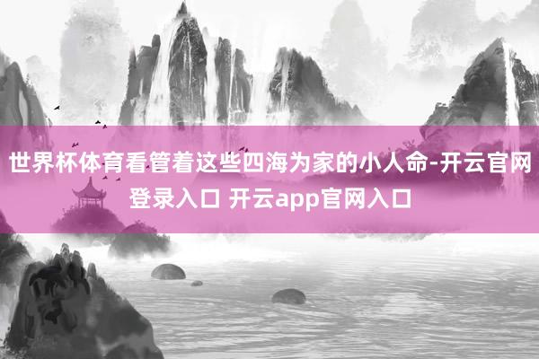 世界杯体育看管着这些四海为家的小人命-开云官网登录入口 开云app官网入口