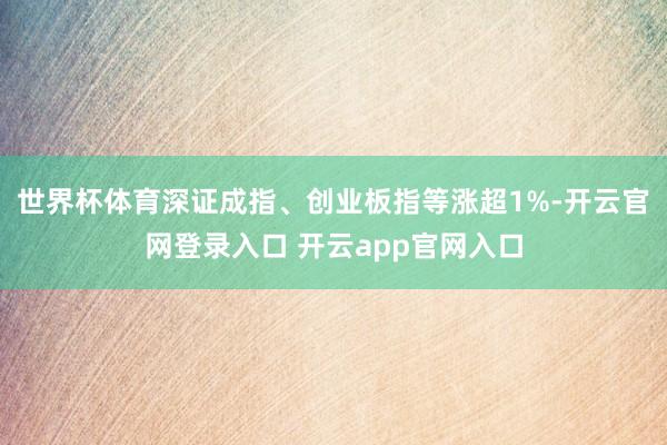 世界杯体育深证成指、创业板指等涨超1%-开云官网登录入口 开云app官网入口