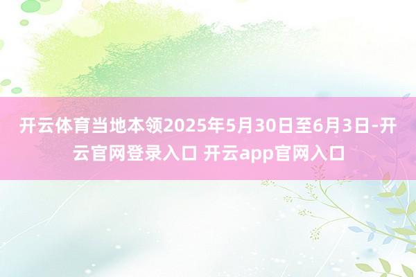 开云体育当地本领2025年5月30日至6月3日-开云官网登录入口 开云app官网入口