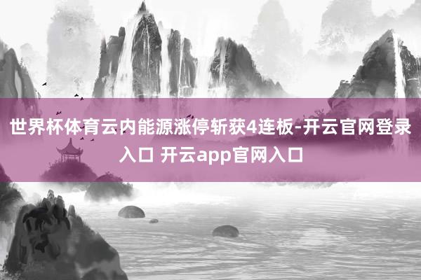 世界杯体育云内能源涨停斩获4连板-开云官网登录入口 开云app官网入口