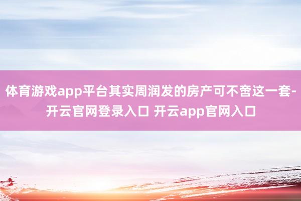 体育游戏app平台其实周润发的房产可不啻这一套-开云官网登录入口 开云app官网入口