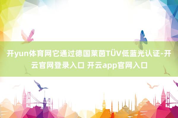 开yun体育网它通过德国莱茵TÜV低蓝光认证-开云官网登录入口 开云app官网入口