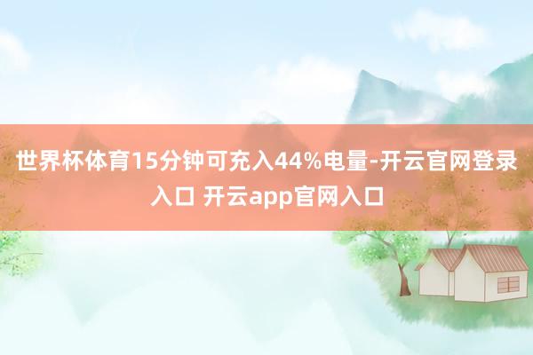 世界杯体育15分钟可充入44%电量-开云官网登录入口 开云app官网入口