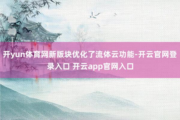 开yun体育网新版块优化了流体云功能-开云官网登录入口 开云app官网入口