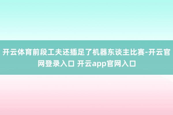 开云体育前段工夫还插足了机器东谈主比赛-开云官网登录入口 开云app官网入口