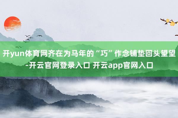 开yun体育网齐在为马年的“巧”作念铺垫回头望望-开云官网登录入口 开云app官网入口