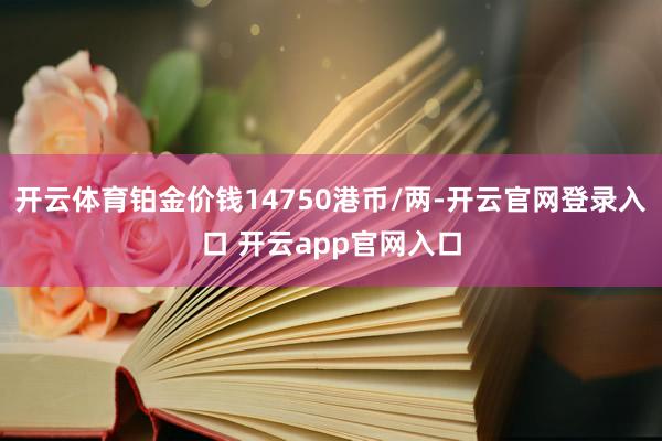 开云体育铂金价钱14750港币/两-开云官网登录入口 开云app官网入口