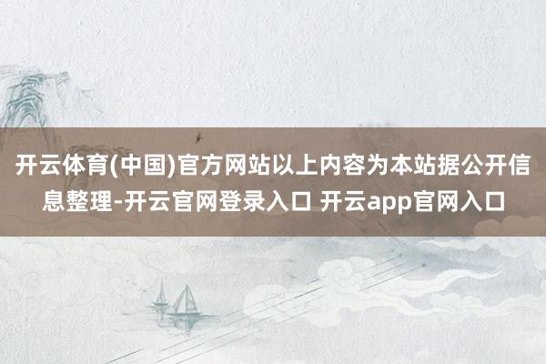 开云体育(中国)官方网站以上内容为本站据公开信息整理-开云官网登录入口 开云app官网入口