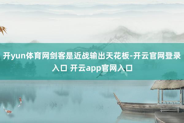 开yun体育网剑客是近战输出天花板-开云官网登录入口 开云app官网入口