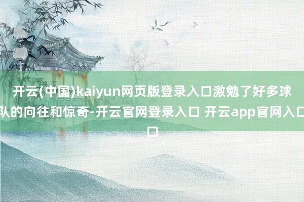 开云(中国)kaiyun网页版登录入口激勉了好多球队的向往和惊奇-开云官网登录入口 开云app官网入口
