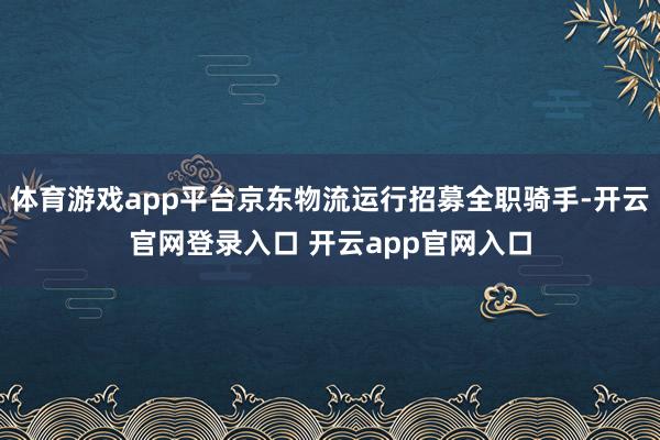 体育游戏app平台京东物流运行招募全职骑手-开云官网登录入口 开云app官网入口