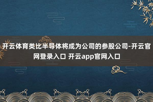 开云体育类比半导体将成为公司的参股公司-开云官网登录入口 开云app官网入口