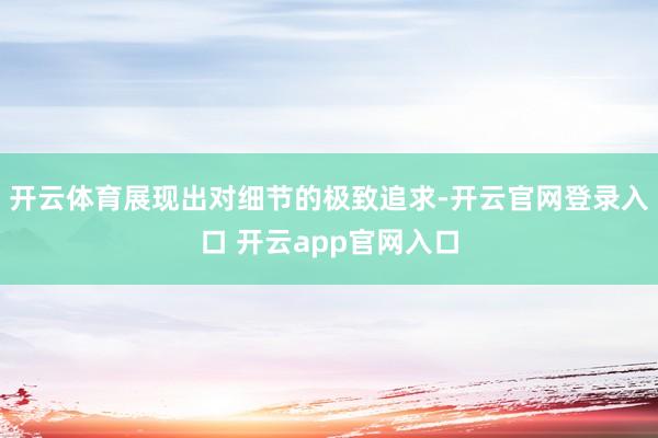 开云体育展现出对细节的极致追求-开云官网登录入口 开云app官网入口