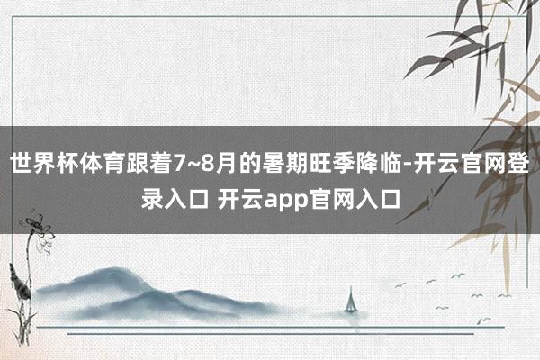 世界杯体育跟着7~8月的暑期旺季降临-开云官网登录入口 开云app官网入口