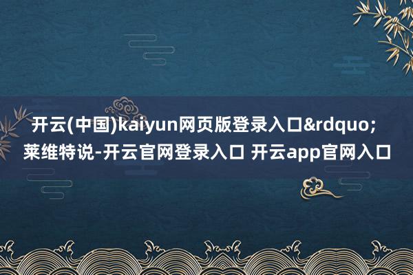 开云(中国)kaiyun网页版登录入口&rdquo; 莱维特说-开云官网登录入口 开云app
