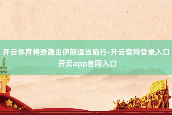 开云体育将透澈由伊朗适当施行-开云官网登录入口 开云app官网入口