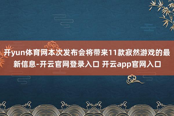 开yun体育网本次发布会将带来11款寂然游戏的最新信息-开云官网登录入口 开云app官网入口
