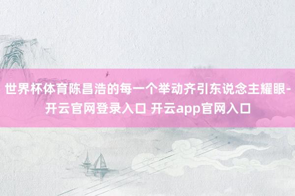 世界杯体育陈昌浩的每一个举动齐引东说念主耀眼-开云官网登录入口 开云app官网入口