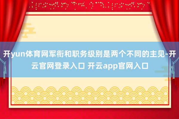 开yun体育网军衔和职务级别是两个不同的主见-开云官网登录入口 开云app官网入口