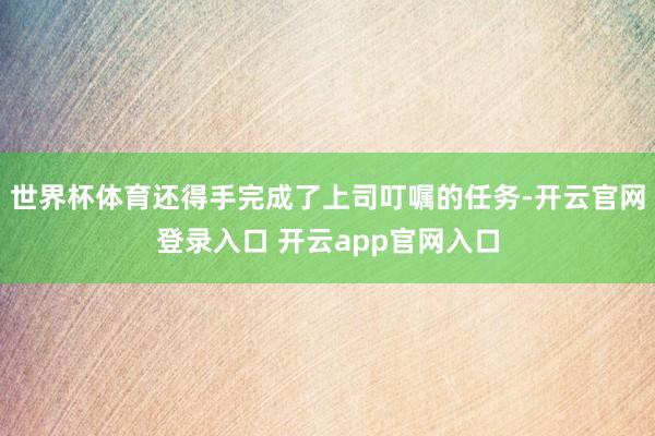 世界杯体育还得手完成了上司叮嘱的任务-开云官网登录入口 开云app官网入口