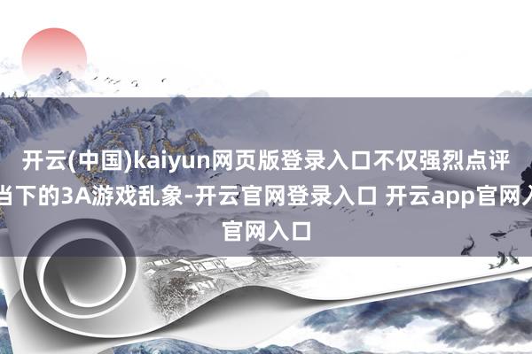 开云(中国)kaiyun网页版登录入口不仅强烈点评了当下的3A游戏乱象-开云官网登录入口 开云app官网入口