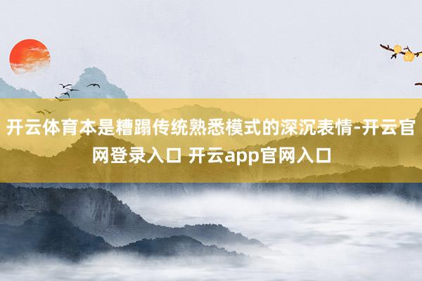 开云体育本是糟蹋传统熟悉模式的深沉表情-开云官网登录入口 开云app官网入口