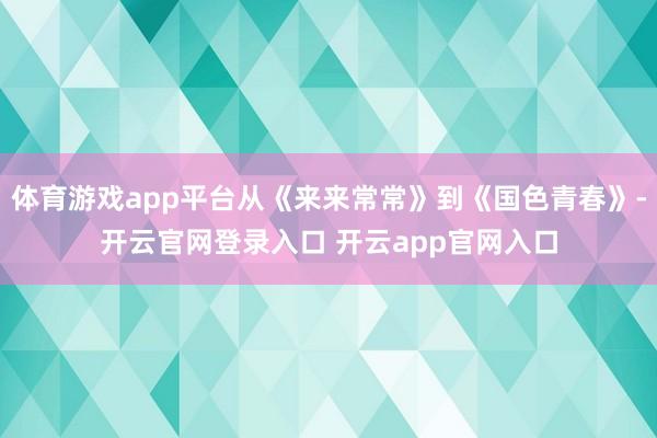 体育游戏app平台从《来来常常》到《国色青春》-开云官网登录入口 开云app官网入口