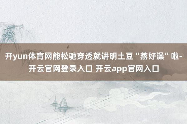 开yun体育网能松驰穿透就讲明土豆“蒸好澡”啦-开云官网登录入口 开云app官网入口
